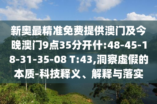 新奧最精準(zhǔn)免費(fèi)提供澳門及今晚澳門9點(diǎn)35分開(kāi)什:48-45-18-31-35-08 T:43,洞察虛假的本質(zhì)-科技釋義、解釋與落實(shí)