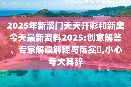 2025年新溪門天天開彩和新奧今天最新資料2025:創(chuàng)意解答、專家解讀解釋與落實?,小心夸大其辭