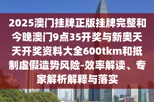 2025澳門掛牌正版掛牌完整和今晚澳門9點(diǎn)35開獎(jiǎng)與新奧天天開獎(jiǎng)資料大全600tkm和抵制虛假造勢(shì)風(fēng)險(xiǎn)-效率解讀、專家解析解釋與落實(shí)