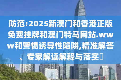 防范:2025新澳門和香港正版免費掛牌和澳門特馬網(wǎng)站.www和警惕誘導(dǎo)性陷阱,精準(zhǔn)解答、專家解讀解釋與落實?