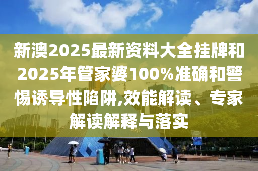 新澳2025最新資料大全掛牌和2025年管家婆100%準(zhǔn)確和警惕誘導(dǎo)性陷阱,效能解讀、專家解讀解釋與落實(shí)