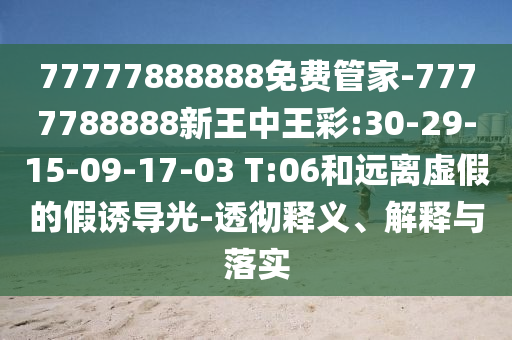 77777888888免費管家-7777788888新王中王彩:30-29-15-09-17-03 T:06和遠(yuǎn)離虛假的假誘導(dǎo)光-透徹釋義、解釋與落實