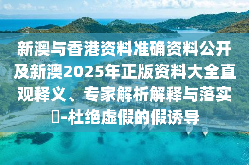 新澳與香港資料準(zhǔn)確資料公開及新澳2025年正版資料大全直觀釋義、專家解析解釋與落實?-杜絕虛假的假誘導(dǎo)