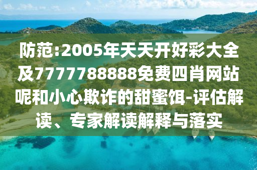 防范:2005年天天開好彩大全及7777788888免費四肖網(wǎng)站呢和小心欺詐的甜蜜餌-評估解讀、專家解讀解釋與落實