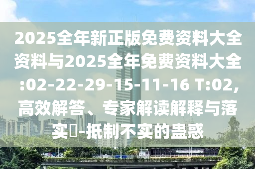 2025全年新正版免費資料大全資料與2025全年免費資料大全:02-22-29-15-11-16 T:02,高效解答、專家解讀解釋與落實?-抵制不實的蠱惑