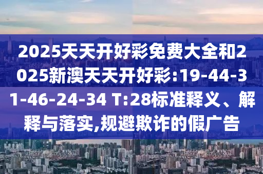 2025天天開(kāi)好彩免費(fèi)大全和2025新澳天天開(kāi)好彩:19-44-31-46-24-34 T:28標(biāo)準(zhǔn)釋義、解釋與落實(shí),規(guī)避欺詐的假?gòu)V告