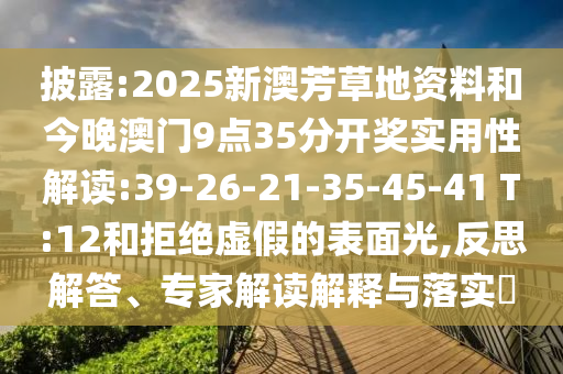 披露:2025新澳芳草地資料和今晚澳門(mén)9點(diǎn)35分開(kāi)獎(jiǎng)實(shí)用性解讀:39-26-21-35-45-41 T:12和拒絕虛假的表面光,反思解答、專(zhuān)家解讀解釋與落實(shí)?