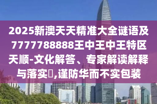 2025新澳天天精準大全謎語及7777788888王中王中王特區(qū)天順-文化解答、專家解讀解釋與落實?,謹防華而不實包裝