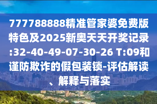 777788888精準(zhǔn)管家婆免費(fèi)版特色及2025新奧天天開獎記錄:32-40-49-07-30-26 T:09和謹(jǐn)防欺詐的假包裝鎖-評估解讀、解釋與落實(shí)
