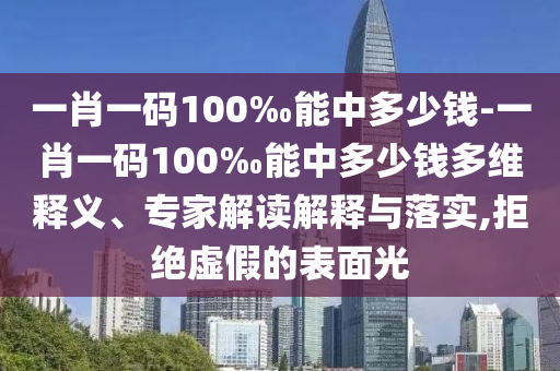 一肖一碼100‰能中多少錢-一肖一碼100‰能中多少錢多維釋義、專家解讀解釋與落實(shí),拒絕虛假的表面光