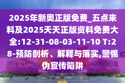 2025年新奧正版免費(fèi)_五點(diǎn)來料及2025天天正版資料免費(fèi)大全:12-31-08-03-11-10 T:28-預(yù)防剖析、解釋與落實(shí),警惕偽宣傳陷阱