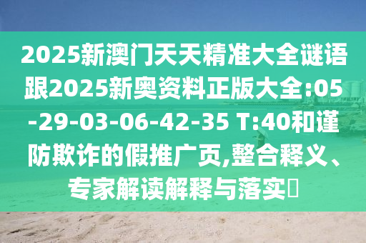2025新澳門天天精準(zhǔn)大全謎語跟2025新奧資料正版大全:05-29-03-06-42-35 T:40和謹(jǐn)防欺詐的假推廣頁,整合釋義、專家解讀解釋與落實?