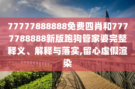 77777888888免費(fèi)四肖和7777788888新版跑狗管家婆完整釋義、解釋與落實(shí),留心虛假渲染