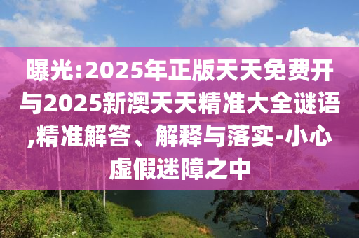 曝光:2025年正版天天免費開與2025新澳天天精準大全謎語,精準解答、解釋與落實-小心虛假迷障之中