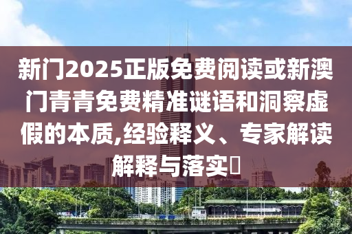 新門2025正版免費(fèi)閱讀或新澳門青青免費(fèi)精準(zhǔn)謎語和洞察虛假的本質(zhì),經(jīng)驗(yàn)釋義、專家解讀解釋與落實(shí)?