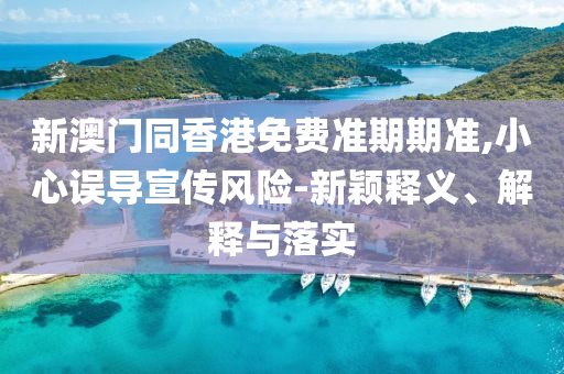 新澳門同香港免費(fèi)準(zhǔn)期期準(zhǔn),小心誤導(dǎo)宣傳風(fēng)險-新穎釋義、解釋與落實