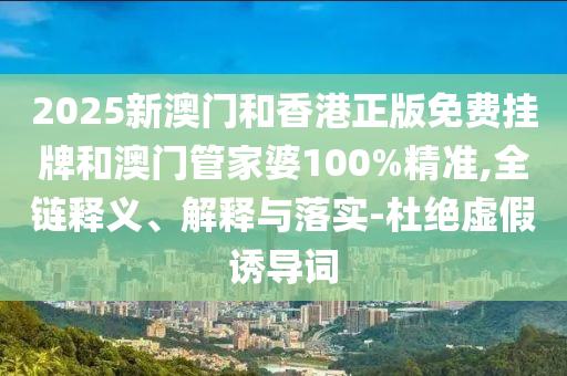 2025新澳門和香港正版免費(fèi)掛牌和澳門管家婆100%精準(zhǔn),全鏈釋義、解釋與落實(shí)-杜絕虛假誘導(dǎo)詞