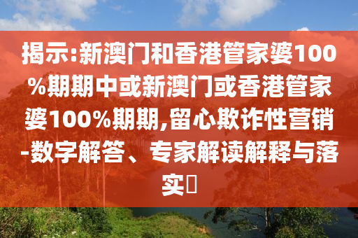 揭示:新澳門和香港管家婆100%期期中或新澳門或香港管家婆100%期期,留心欺詐性營銷-數(shù)字解答、專家解讀解釋與落實?