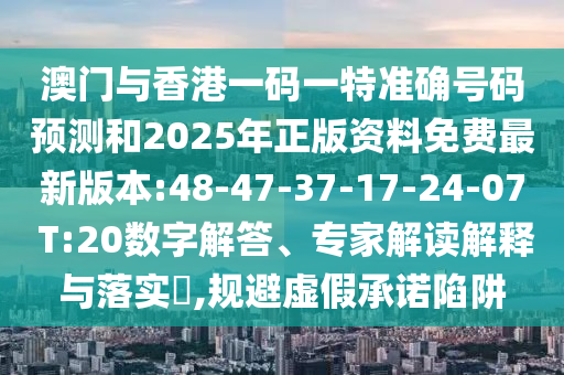 澳門與香港一碼一特準(zhǔn)確號(hào)碼預(yù)測(cè)和2025年正版資料免費(fèi)最新版本:48-47-37-17-24-07 T:20數(shù)字解答、專家解讀解釋與落實(shí)?,規(guī)避虛假承諾陷阱