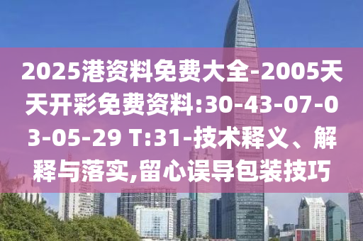 2025港資料免費大全-2005天天開彩免費資料:30-43-07-03-05-29 T:31-技術(shù)釋義、解釋與落實,留心誤導(dǎo)包裝技巧
