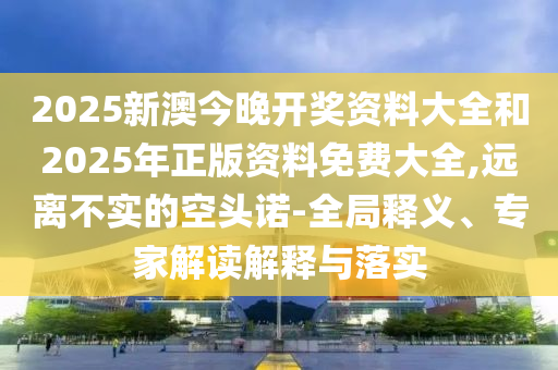 2025新澳今晚開(kāi)獎(jiǎng)資料大全和2025年正版資料免費(fèi)大全,遠(yuǎn)離不實(shí)的空頭諾-全局釋義、專家解讀解釋與落實(shí)