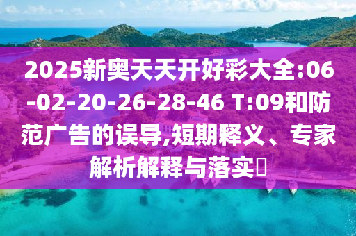 2025新奧天天開好彩大全:06-02-20-26-28-46 T:09和防范廣告的誤導(dǎo),短期釋義、專家解析解釋與落實?