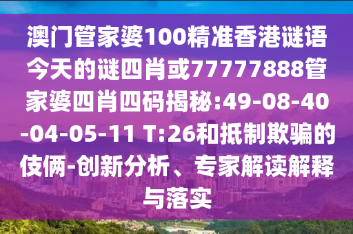 澳門管家婆100精準香港謎語今天的謎四肖或77777888管家婆四肖四碼揭秘:49-08-40-04-05-11 T:26和抵制欺騙的伎倆-創(chuàng)新分析、專家解讀解釋與落實