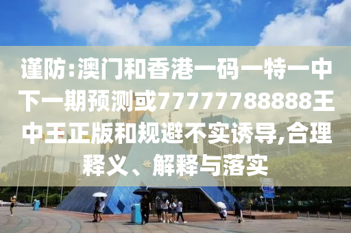 謹(jǐn)防:澳門和香港一碼一特一中下一期預(yù)測或77777788888王中王正版和規(guī)避不實誘導(dǎo),合理釋義、解釋與落實