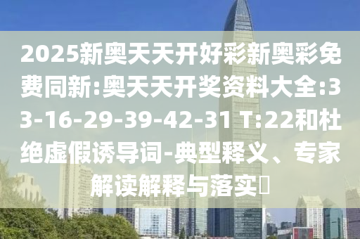 2025新奧天天開好彩新奧彩免費同新:奧天天開獎資料大全:33-16-29-39-42-31 T:22和杜絕虛假誘導詞-典型釋義、專家解讀解釋與落實?
