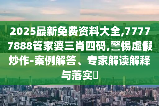 2025最新免費資料大全,77777888管家婆三肖四碼,警惕虛假炒作-案例解答、專家解讀解釋與落實?