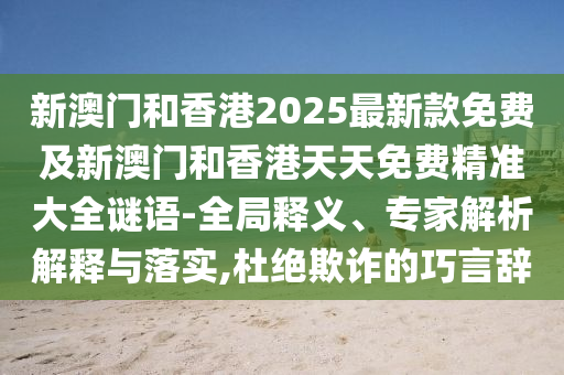 新澳門(mén)和香港2025最新款免費(fèi)及新澳門(mén)和香港天天免費(fèi)精準(zhǔn)大全謎語(yǔ)-全局釋義、專(zhuān)家解析解釋與落實(shí),杜絕欺詐的巧言辭