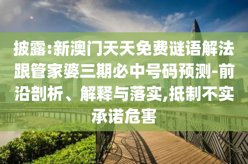 披露:新澳門天天免費謎語解法跟管家婆三期必中號碼預(yù)測-前沿剖析、解釋與落實,抵制不實承諾危害