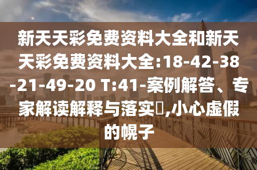 新天天彩免費(fèi)資料大全和新天天彩免費(fèi)資料大全:18-42-38-21-49-20 T:41-案例解答、專家解讀解釋與落實(shí)?,小心虛假的幌子