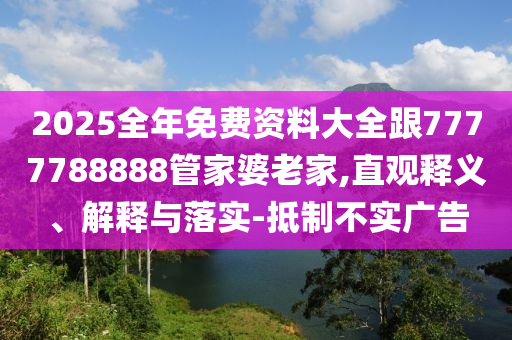 2025全年免費資料大全跟7777788888管家婆老家,直觀釋義、解釋與落實-抵制不實廣告