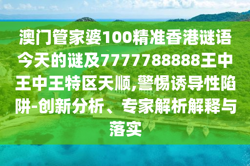 澳門管家婆100精準(zhǔn)香港謎語(yǔ)今天的謎及7777788888王中王中王特區(qū)天順,警惕誘導(dǎo)性陷阱-創(chuàng)新分析、專家解析解釋與落實(shí)