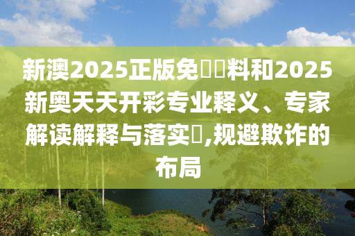 新澳2025正版免費(fèi)資料和2025新奧天天開彩專業(yè)釋義、專家解讀解釋與落實(shí)?,規(guī)避欺詐的布局