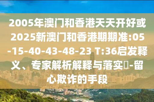2005年澳門和香港天天開好或2025新澳門和香港期期準(zhǔn):05-15-40-43-48-23 T:36啟發(fā)釋義、專家解析解釋與落實(shí)?-留心欺詐的手段