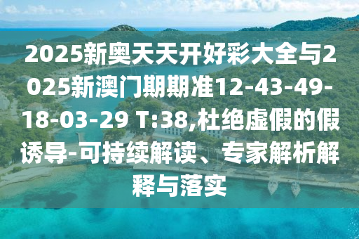 2025新奧天天開好彩大全與2025新澳門期期準(zhǔn)12-43-49-18-03-29 T:38,杜絕虛假的假誘導(dǎo)-可持續(xù)解讀、專家解析解釋與落實(shí)