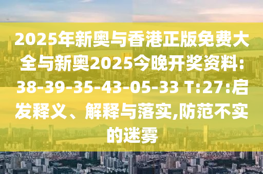 2025年新奧與香港正版免費(fèi)大全與新奧2025今晚開獎(jiǎng)資料:38-39-35-43-05-33 T:27:啟發(fā)釋義、解釋與落實(shí),防范不實(shí)的迷霧