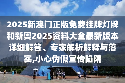 2025新澳門正版免費(fèi)掛牌燈牌和新奧2025資料大全最新版本詳細(xì)解答、專家解析解釋與落實(shí),小心偽假宣傳陷阱