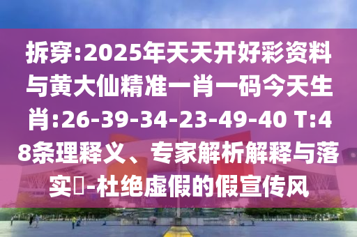 拆穿:2025年天天開好彩資料與黃大仙精準一肖一碼今天生肖:26-39-34-23-49-40 T:48條理釋義、專家解析解釋與落實?-杜絕虛假的假宣傳風