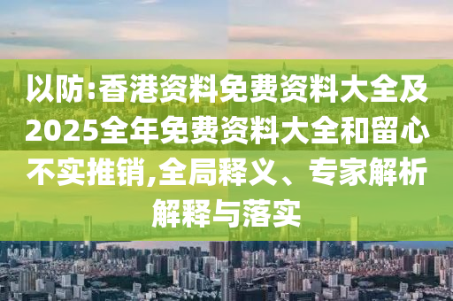 以防:香港資料免費(fèi)資料大全及2025全年免費(fèi)資料大全和留心不實(shí)推銷,全局釋義、專家解析解釋與落實(shí)