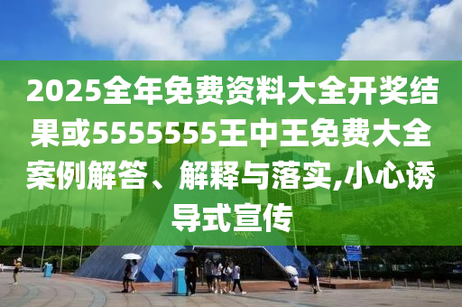 2025全年免費資料大全開獎結(jié)果或5555555王中王免費大全案例解答、解釋與落實,小心誘導式宣傳