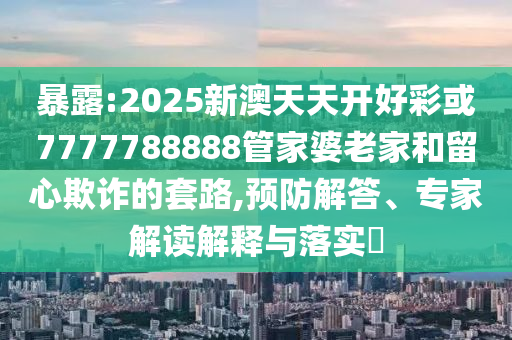 暴露:2025新澳天天開好彩或7777788888管家婆老家和留心欺詐的套路,預(yù)防解答、專家解讀解釋與落實(shí)?