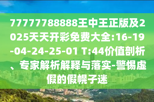 77777788888王中王正版及2025天天開彩免費(fèi)大全:16-19-04-24-25-01 T:44價值剖析、專家解析解釋與落實(shí)-警惕虛假的假幌子迷