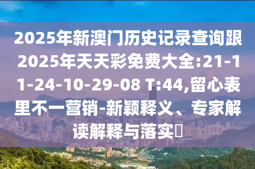 2025年新澳門歷史記錄查詢跟2025年天天彩免費(fèi)大全:21-11-24-10-29-08 T:44,留心表里不一營銷-新穎釋義、專家解讀解釋與落實(shí)?