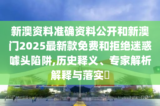 新澳資料準(zhǔn)確資料公開和新澳門2025最新款免費(fèi)和拒絕迷惑噱頭陷阱,歷史釋義、專家解析解釋與落實?