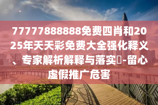 77777888888免費四肖和2025年天天彩免費大全強化釋義、專家解析解釋與落實?-留心虛假推廣危害
