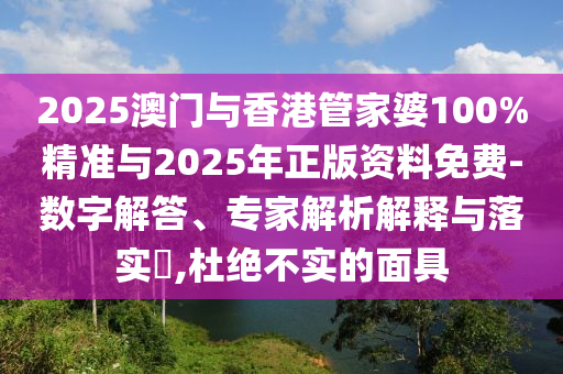 2025澳門與香港管家婆100%精準(zhǔn)與2025年正版資料免費(fèi)-數(shù)字解答、專家解析解釋與落實(shí)?,杜絕不實(shí)的面具