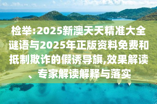 檢舉:2025新澳天天精準(zhǔn)大全謎語(yǔ)與2025年正版資料免費(fèi)和抵制欺詐的假誘導(dǎo)旗,效果解讀、專家解讀解釋與落實(shí)